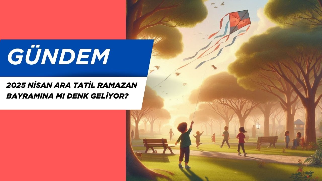 2025 Nisan Ara Tatil Ramazan Bayramına mı Denk Geliyor?